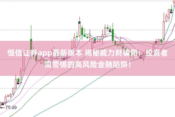 恒信证券app最新版本 揭秘威力财骗局：投资者需警惕的高风险金融陷阱！