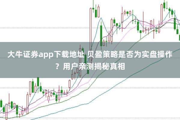 大牛证券app下载地址 贝盈策略是否为实盘操作？用户亲测揭秘真相