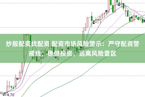 炒股配资找配资 配资市场风险警示：严守配资警戒线，稳健投资，远离风险雷区