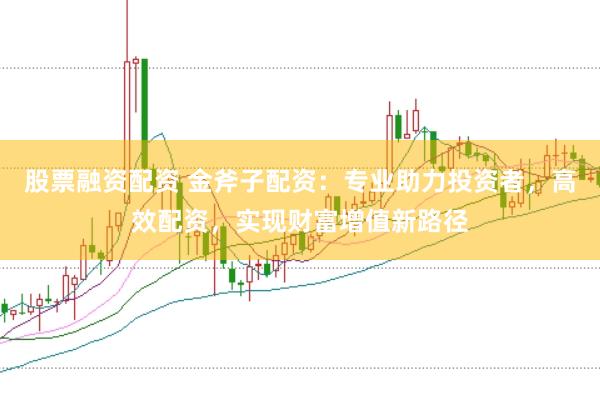 股票融资配资 金斧子配资：专业助力投资者，高效配资，实现财富增值新路径