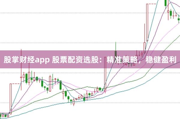 股掌财经app 股票配资选股：精准策略，稳健盈利