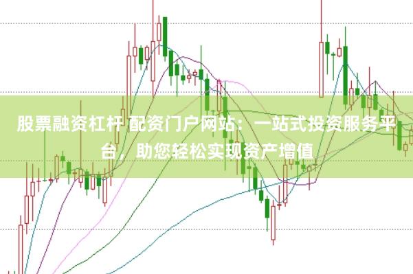 股票融资杠杆 配资门户网站：一站式投资服务平台，助您轻松实现资产增值
