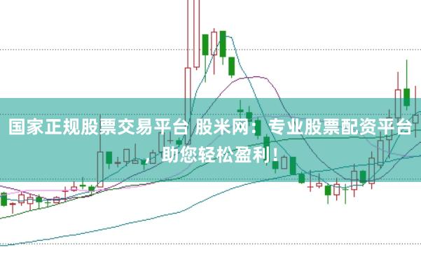 国家正规股票交易平台 股米网：专业股票配资平台，助您轻松盈利！