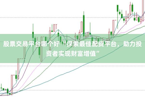 股票交易平台哪个好 “探索最佳配资平台，助力投资者实现财富增值”
