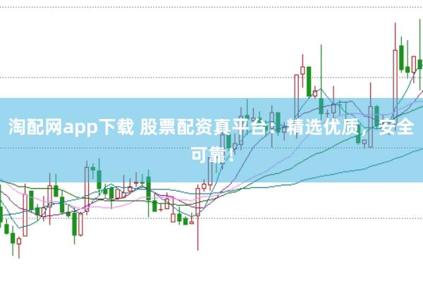 淘配网app下载 股票配资真平台：精选优质，安全可靠！