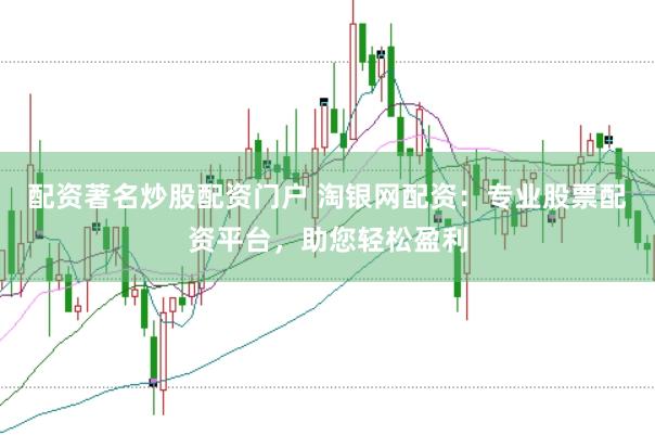 配资著名炒股配资门户 淘银网配资：专业股票配资平台，助您轻松盈利