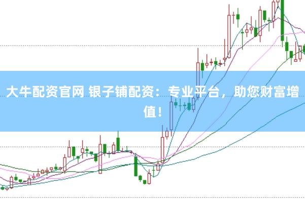 大牛配资官网 银子铺配资：专业平台，助您财富增值！