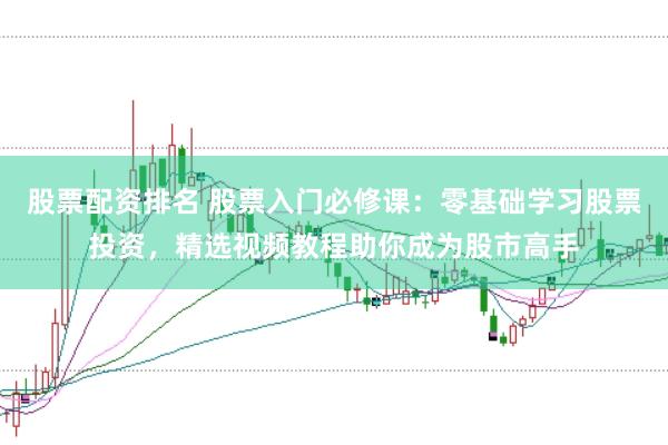 股票配资排名 股票入门必修课：零基础学习股票投资，精选视频教程助你成为股市高手