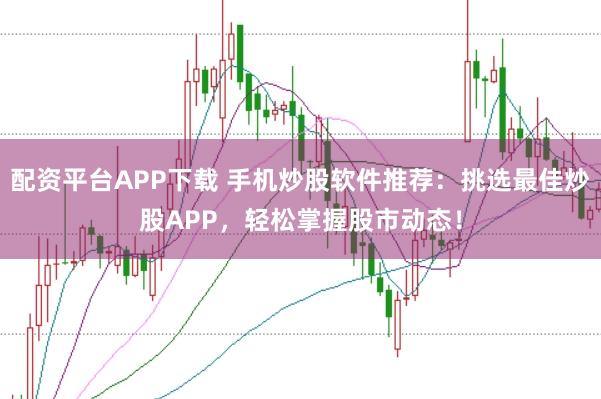 配资平台APP下载 手机炒股软件推荐：挑选最佳炒股APP，轻松掌握股市动态！