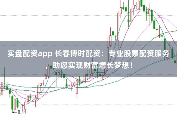 实盘配资app 长春博时配资：专业股票配资服务，助您实现财富增长梦想！