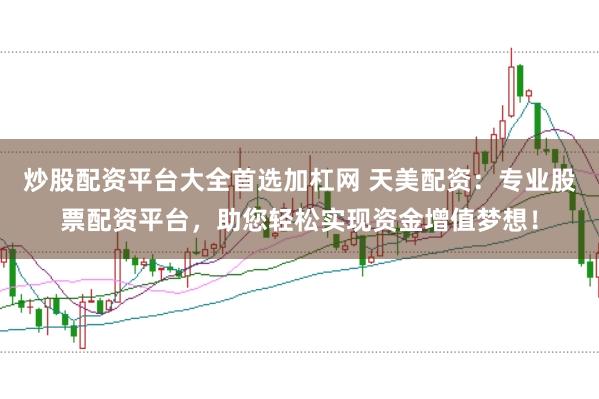 炒股配资平台大全首选加杠网 天美配资：专业股票配资平台，助您轻松实现资金增值梦想！