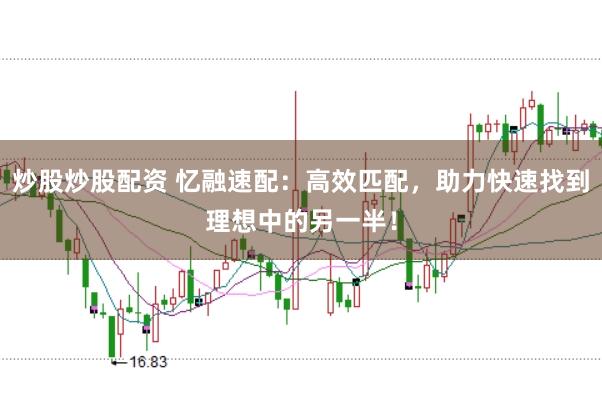 炒股炒股配资 忆融速配：高效匹配，助力快速找到理想中的另一半！