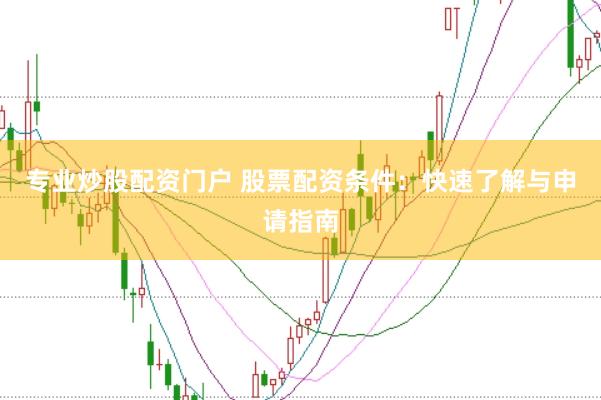 专业炒股配资门户 股票配资条件：快速了解与申请指南
