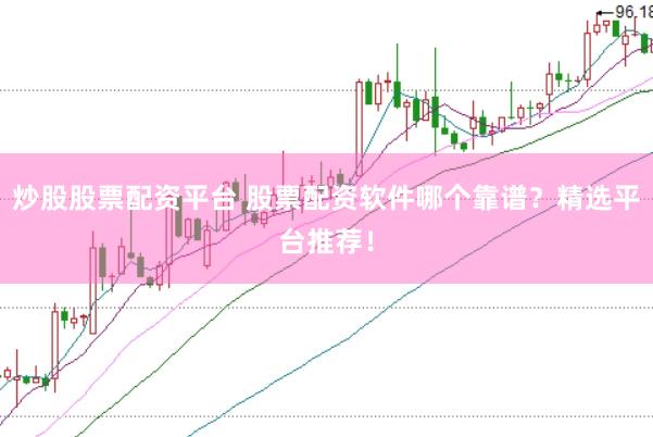 炒股股票配资平台 股票配资软件哪个靠谱？精选平台推荐！