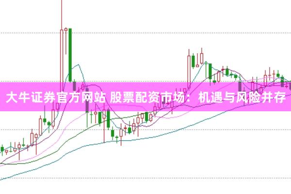 大牛证券官方网站 股票配资市场：机遇与风险并存