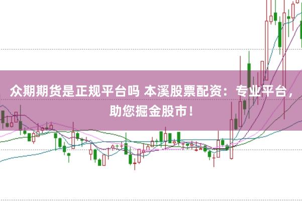 众期期货是正规平台吗 本溪股票配资：专业平台，助您掘金股市！