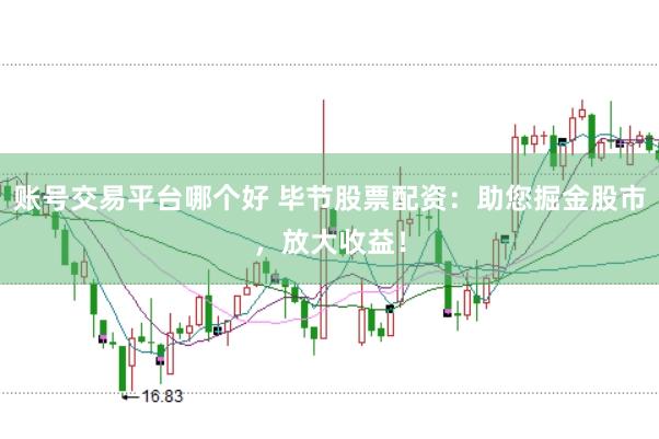 账号交易平台哪个好 毕节股票配资：助您掘金股市，放大收益！