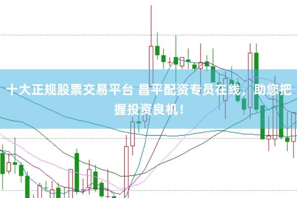 十大正规股票交易平台 昌平配资专员在线，助您把握投资良机！