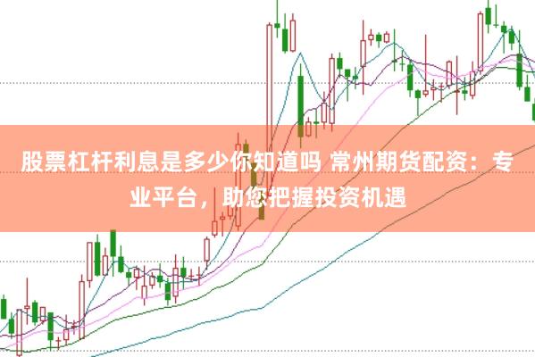 股票杠杆利息是多少你知道吗 常州期货配资：专业平台，助您把握投资机遇