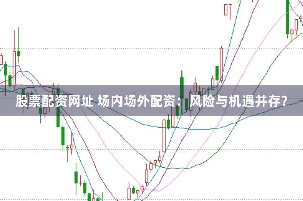 股票配资网址 场内场外配资：风险与机遇并存？