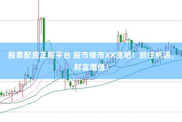 股票配资正规平台 股市楼市XX涨吧！抓住机遇，财富增值！
