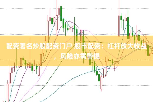 配资著名炒股配资门户 股市配资：杠杆放大收益，风险亦需警惕