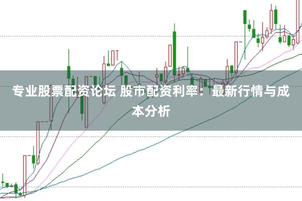 专业股票配资论坛 股市配资利率：最新行情与成本分析