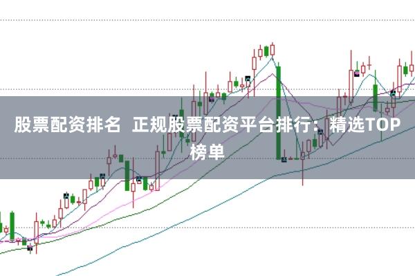 股票配资排名  正规股票配资平台排行：精选TOP榜单