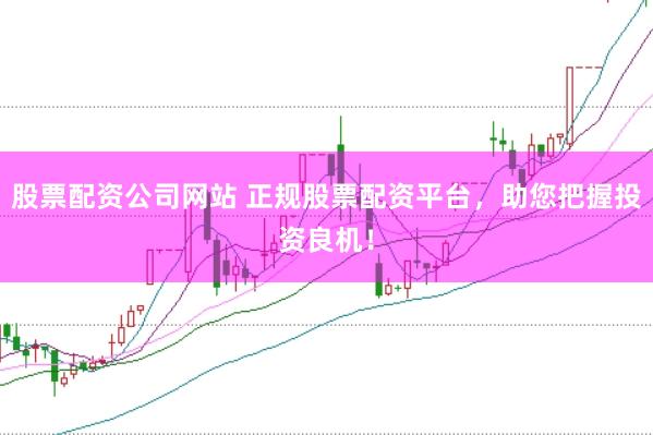 股票配资公司网站 正规股票配资平台，助您把握投资良机！