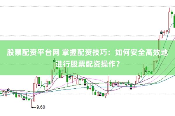 股票配资平台网 掌握配资技巧：如何安全高效地进行股票配资操作？