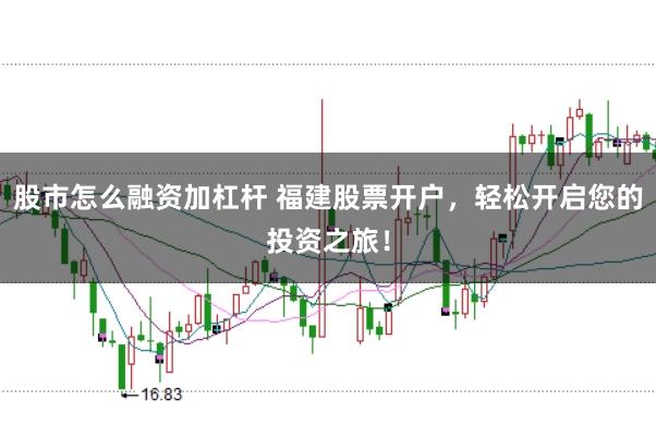 股市怎么融资加杠杆 福建股票开户，轻松开启您的投资之旅！