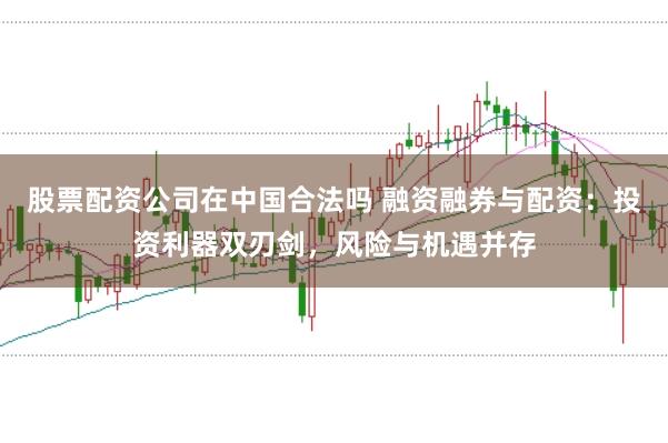 股票配资公司在中国合法吗 融资融券与配资：投资利器双刃剑，风险与机遇并存