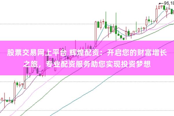 股票交易网上平台 辉煌配资：开启您的财富增长之旅，专业配资服务助您实现投资梦想