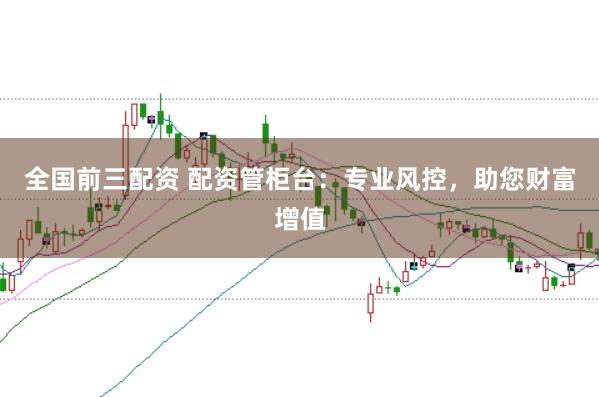 全国前三配资 配资管柜台：专业风控，助您财富增值