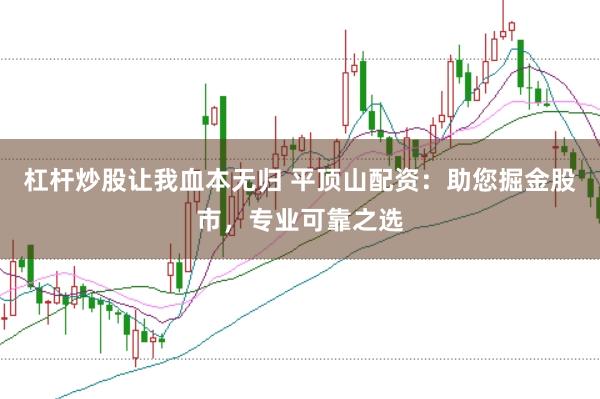 杠杆炒股让我血本无归 平顶山配资：助您掘金股市，专业可靠之选