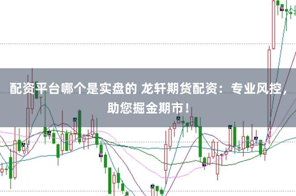 配资平台哪个是实盘的 龙轩期货配资：专业风控，助您掘金期市！