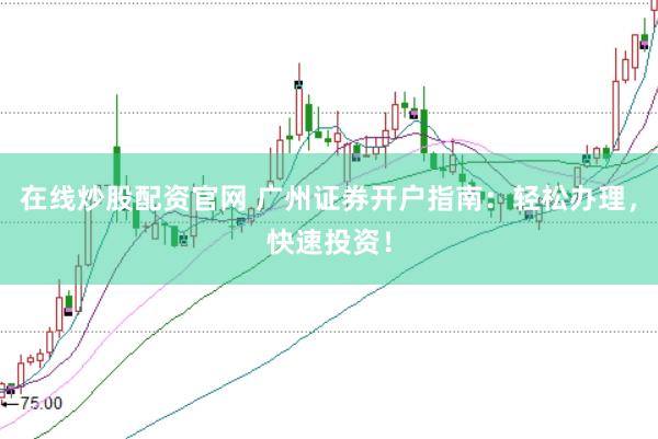 在线炒股配资官网 广州证券开户指南：轻松办理，快速投资！