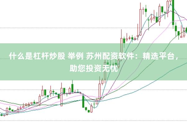 什么是杠杆炒股 举例 苏州配资软件：精选平台，助您投资无忧