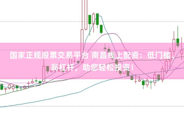 国家正规股票交易平台 南昌线上配资：低门槛、高杠杆，助您轻松投资！