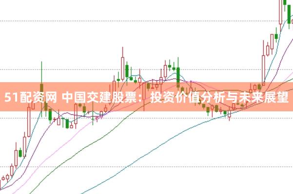 51配资网 中国交建股票：投资价值分析与未来展望
