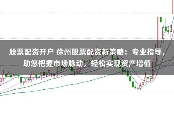 股票配资开户 徐州股票配资新策略：专业指导，助您把握市场脉动，轻松实现资产增值