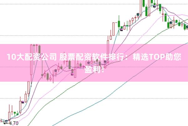 10大配资公司 股票配资软件排行：精选TOP助您盈利！
