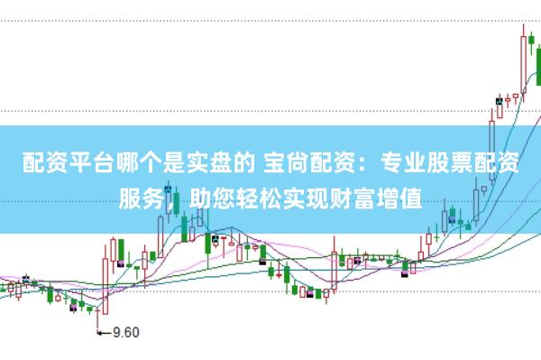 配资平台哪个是实盘的 宝尙配资：专业股票配资服务，助您轻松实现财富增值