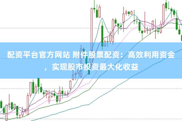 配资平台官方网站 附件股票配资：高效利用资金，实现股市投资最大化收益