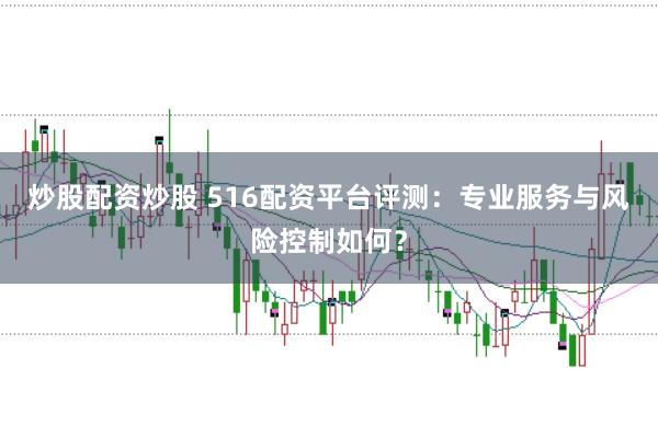 炒股配资炒股 516配资平台评测：专业服务与风险控制如何？