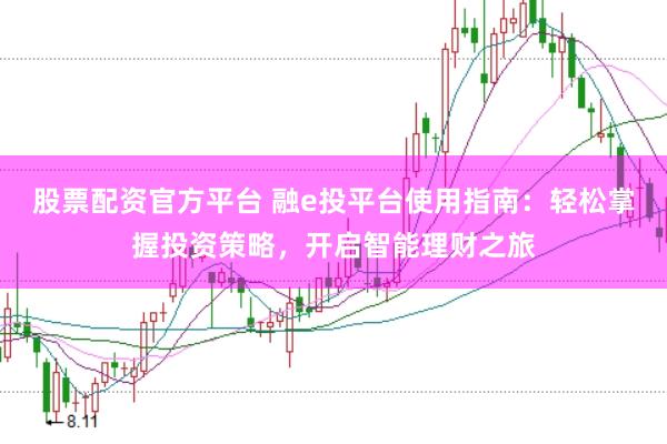 股票配资官方平台 融e投平台使用指南：轻松掌握投资策略，开启智能理财之旅
