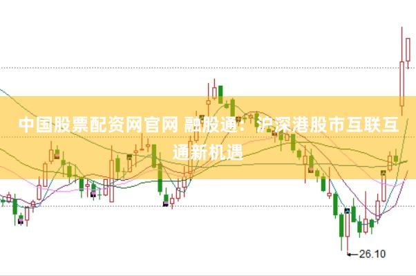 中国股票配资网官网 融股通：沪深港股市互联互通新机遇