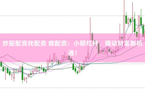 炒股配资找配资 微配资：小额杠杆，撬动财富新机遇！