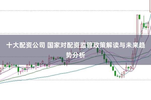 十大配资公司 国家对配资监管政策解读与未来趋势分析