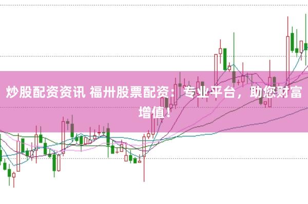 炒股配资资讯 福卅股票配资：专业平台，助您财富增值！